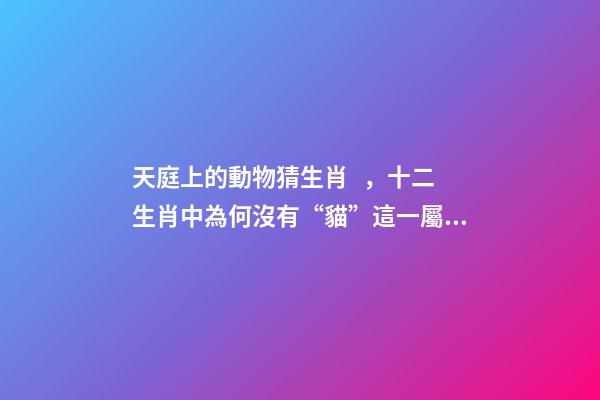 天庭上的動物猜生肖，十二生肖中為何沒有“貓”這一屬相